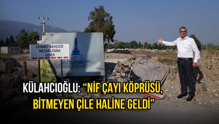 KÜLAHCIOĞLU “NİF ÇAYI KÖPRÜSÜ, BİTMEYEN ÇİLE HALİNE GELDİ”