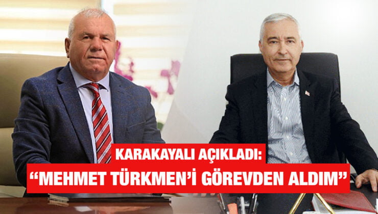 KARAKAYALI AÇIKLADI: “MEHMET TÜRKMEN’İ GÖREVDEN ALDIM”