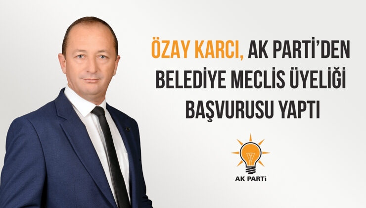 ÖZAY KARCI, AK PARTİ’DEN BELEDİYE MECLİS ÜYELİĞİ BAŞVURUSU YAPTI