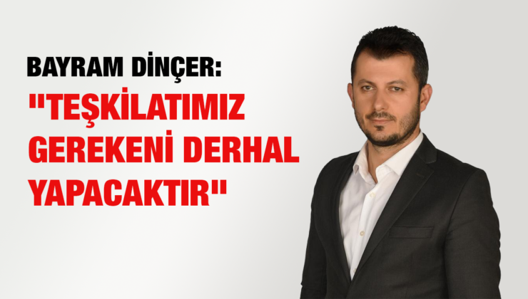 BAYRAM DİNÇER: “TEŞKİLATIMIZ GEREKENİ DERHAL YAPACAKTIR”