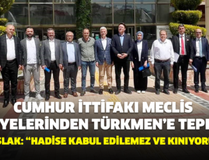 CUMHUR İTTİFAKI MECLİS ÜYELERİNDEN TÜRKMEN’E TEPKİ