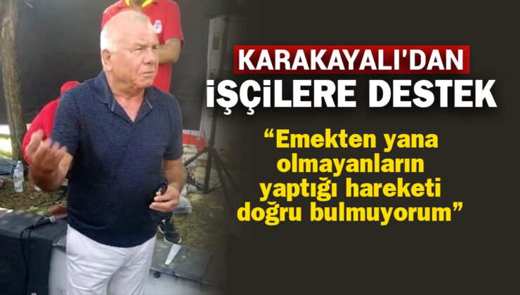 KARAKAYALI’DAN  İŞÇİLERE DESTEK “Emekten yana olmayanların yaptığı hareketi doğru bulmuyorum”