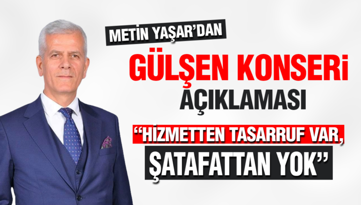 METİN YAŞAR’DAN GÜLŞEN KONSERİ AÇIKLAMASI “HİZMETTEN TASARRUF VAR, ŞATAFATTAN YOK”
