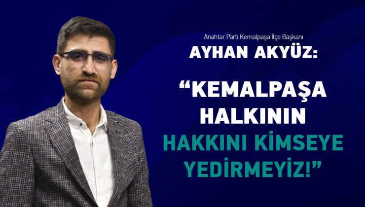 AYHAN AKYÜZ: KEMALPAŞA HALKININ HAKKINI KİMSEYE YEDİRMEYİZ!