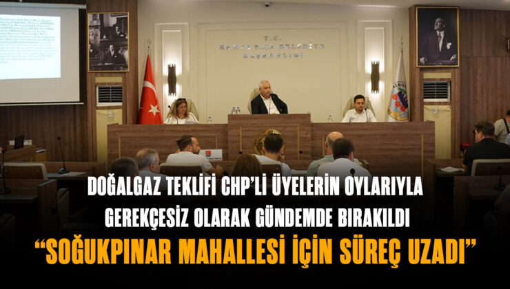 DOĞALGAZ TEKLİFİ CHP’Lİ ÜYELERİN OYLARIYLAGEREKÇESİZ OLARAK GÜNDEMDE BIRAKILDI. SOĞUKPINAR MAHALLESİ İÇİN SÜREÇ UZADI