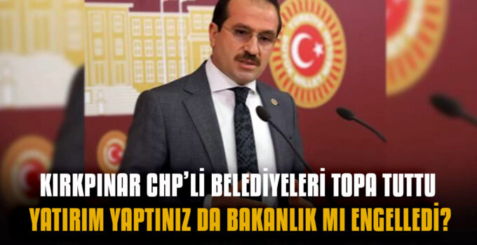 Kırkpınar CHP’li belediyeleri topa tuttu… Yatırım yaptınız da bakanlık mı engelledi!