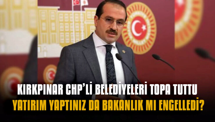 Kırkpınar CHP’li belediyeleri topa tuttu… Yatırım yaptınız da bakanlık mı engelledi!