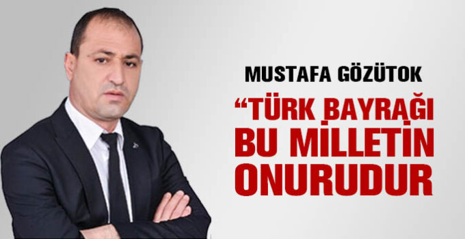 MHP’li Mustafa Gözütok “Türk Bayrağı Bu Milletin Onurudur”