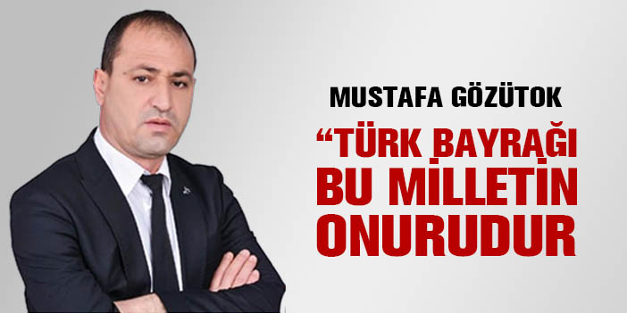 MHP’li Mustafa Gözütok “Türk Bayrağı Bu Milletin Onurudur”