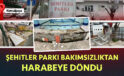 Şehitler Parkı Bakımsızlıktan Harabeye Döndü