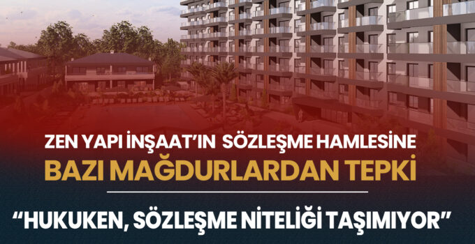 Zen Yapı İnşaat’ın Sözleşme HamlesineBazı Mağdurlardan Tepki – “Hukuken, Sözleşme Niteliği Taşımıyor”