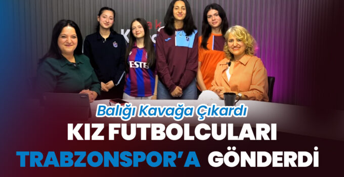 Balığı Kavağa Çıkardı, Kız Futbolcuları Trabzonspor’a Gönderdi