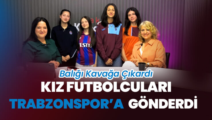 Balığı Kavağa Çıkardı, Kız Futbolcuları Trabzonspor’a Gönderdi