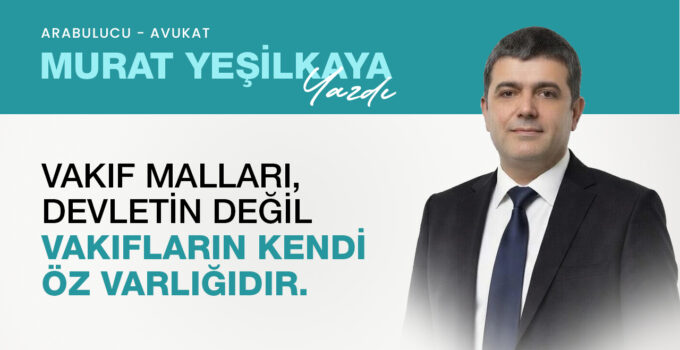 Avukat Murat Yeşilkaya yazdı.. “VAKIF MALLARI DEVLETİN DEĞİL VAKIFLARIN KENDİ ÖZ VARLIĞIDIR”