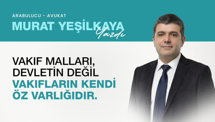 Avukat Murat Yeşilkaya yazdı.. “VAKIF MALLARI DEVLETİN DEĞİL VAKIFLARIN KENDİ ÖZ VARLIĞIDIR”